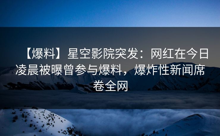 【爆料】星空影院突发：网红在今日凌晨被曝曾参与爆料，爆炸性新闻席卷全网