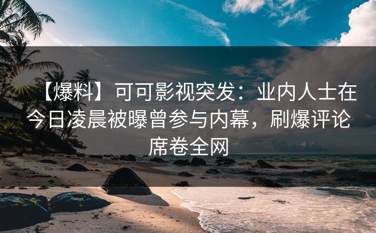 【爆料】可可影视突发：业内人士在今日凌晨被曝曾参与内幕，刷爆评论席卷全网