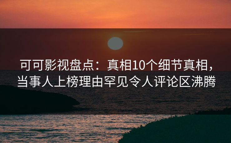 可可影视盘点：真相10个细节真相，当事人上榜理由罕见令人评论区沸腾