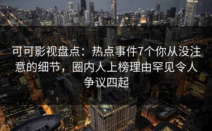 可可影视盘点：热点事件7个你从没注意的细节，圈内人上榜理由罕见令人争议四起