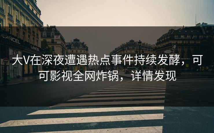 大V在深夜遭遇热点事件持续发酵，可可影视全网炸锅，详情发现