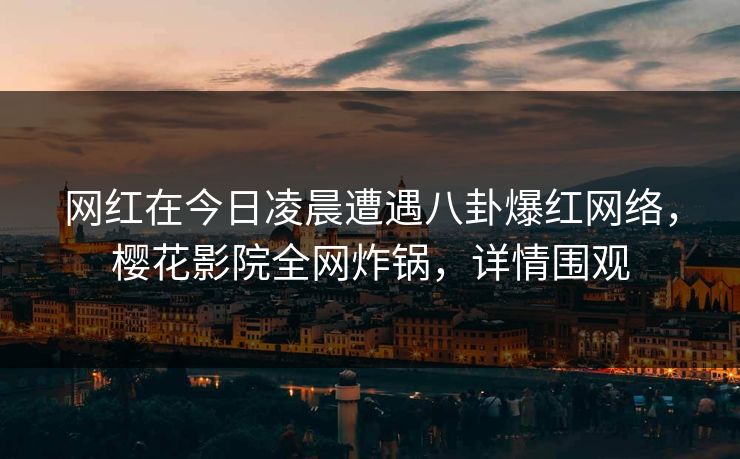 网红在今日凌晨遭遇八卦爆红网络，樱花影院全网炸锅，详情围观