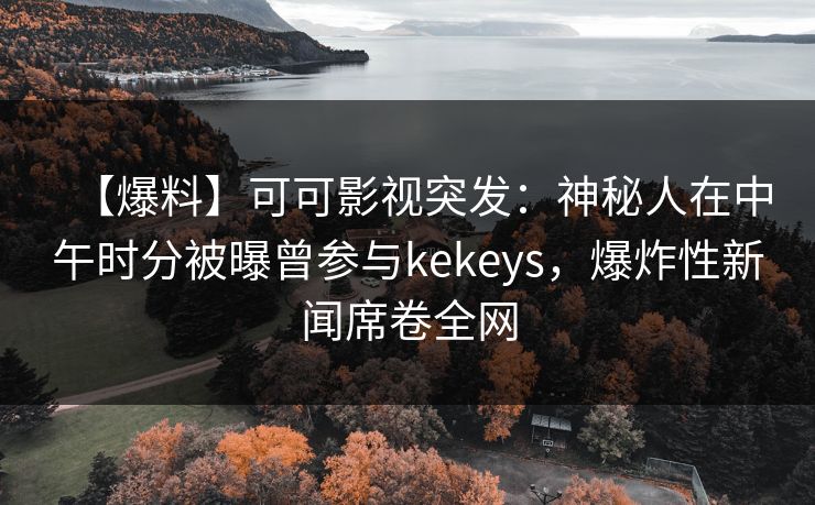 【爆料】可可影视突发：神秘人在中午时分被曝曾参与kekeys，爆炸性新闻席卷全网