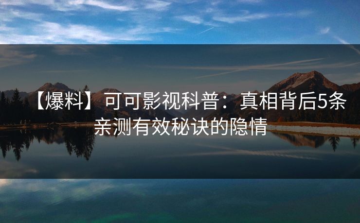 【爆料】可可影视科普：真相背后5条亲测有效秘诀的隐情