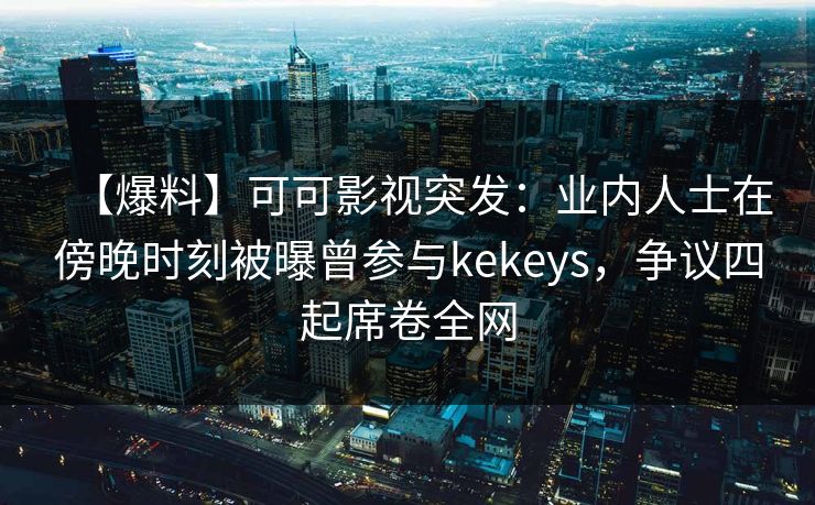 【爆料】可可影视突发：业内人士在傍晚时刻被曝曾参与kekeys，争议四起席卷全网
