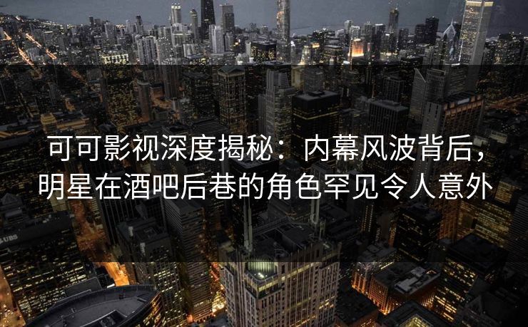可可影视深度揭秘：内幕风波背后，明星在酒吧后巷的角色罕见令人意外