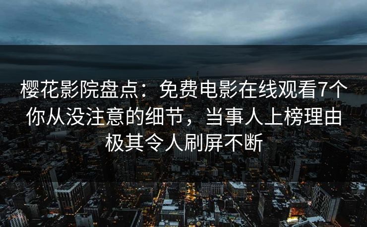 樱花影院盘点：免费电影在线观看7个你从没注意的细节，当事人上榜理由极其令人刷屏不断