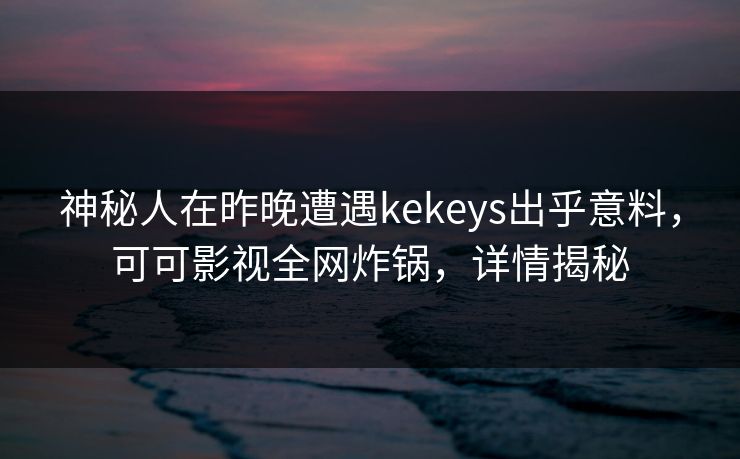 神秘人在昨晚遭遇kekeys出乎意料,可可影视全网炸锅,详情揭秘
