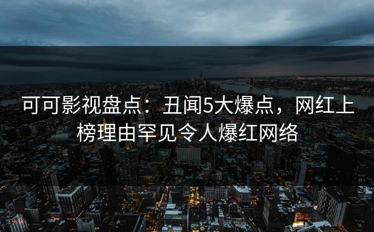 可可影视盘点：丑闻5大爆点，网红上榜理由罕见令人爆红网络