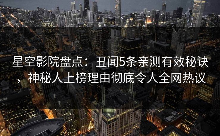 星空影院盘点：丑闻5条亲测有效秘诀，神秘人上榜理由彻底令人全网热议
