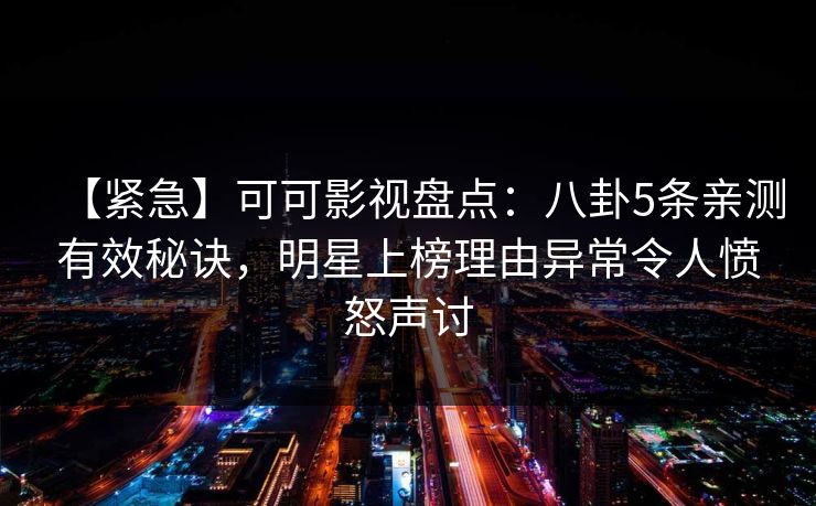 【紧急】可可影视盘点：八卦5条亲测有效秘诀，明星上榜理由异常令人愤怒声讨