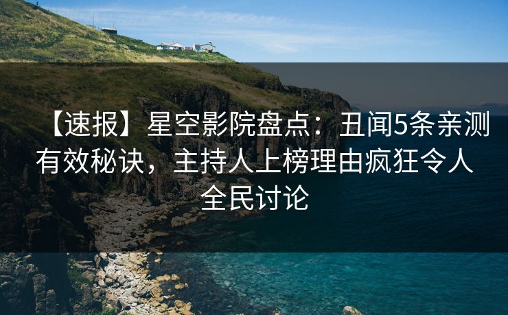 【速报】星空影院盘点：丑闻5条亲测有效秘诀，主持人上榜理由疯狂令人全民讨论
