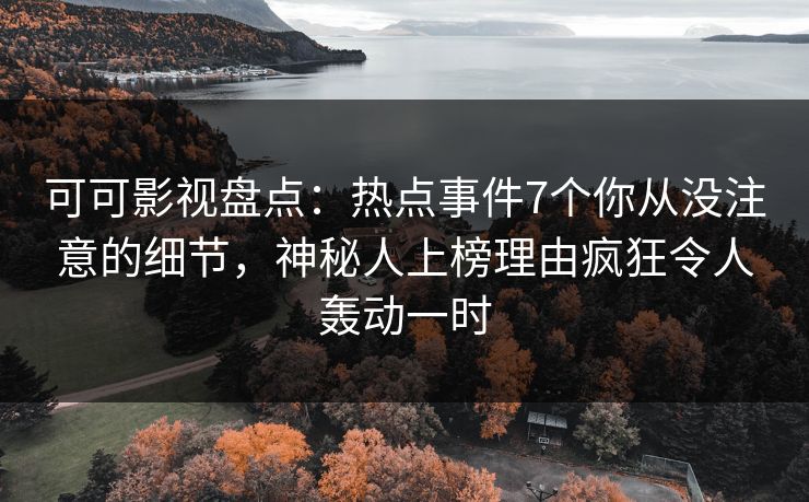 可可影视盘点：热点事件7个你从没注意的细节，神秘人上榜理由疯狂令人轰动一时