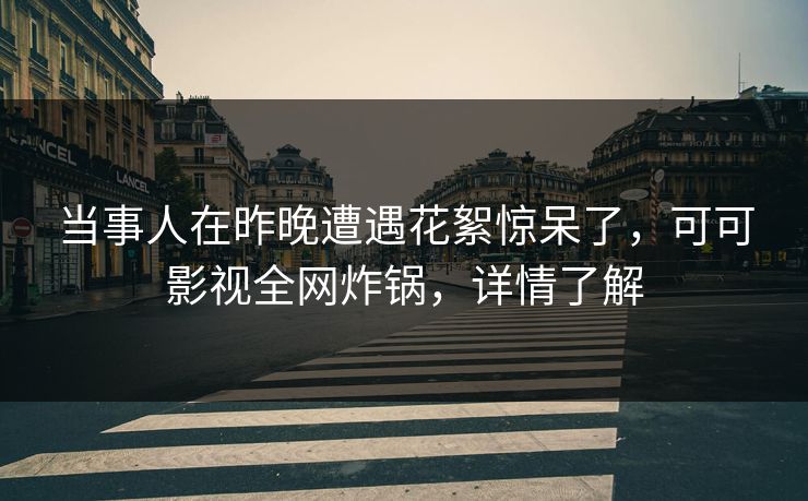 当事人在昨晚遭遇花絮惊呆了，可可影视全网炸锅，详情了解