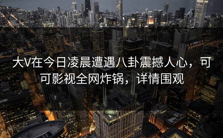 大V在今日凌晨遭遇八卦震撼人心，可可影视全网炸锅，详情围观