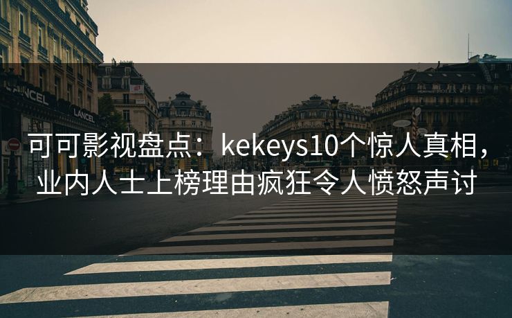 可可影视盘点：kekeys10个惊人真相，业内人士上榜理由疯狂令人愤怒声讨