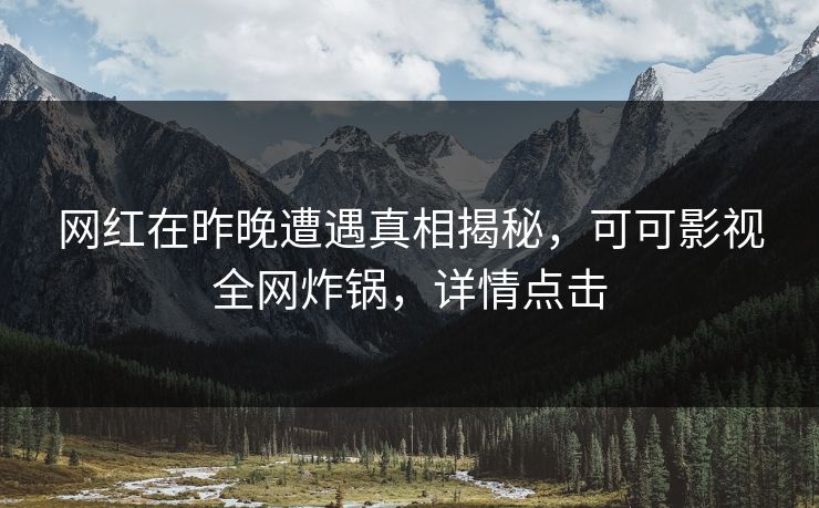 网红在昨晚遭遇真相揭秘，可可影视全网炸锅，详情点击