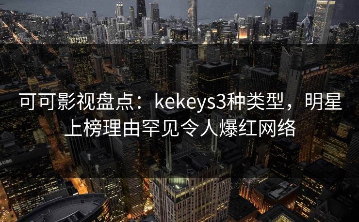 可可影视盘点：kekeys3种类型，明星上榜理由罕见令人爆红网络