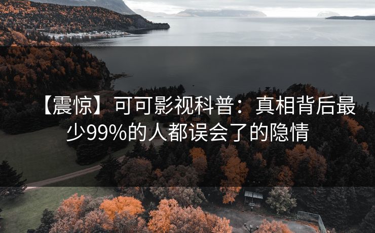 【震惊】可可影视科普：真相背后最少99%的人都误会了的隐情