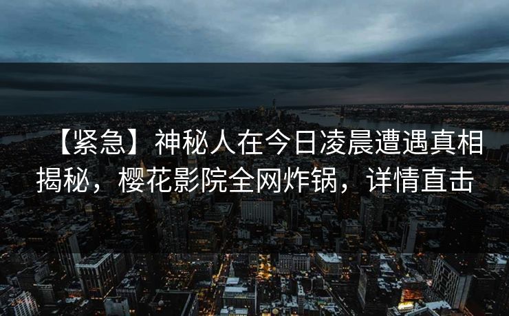 【紧急】神秘人在今日凌晨遭遇真相揭秘，樱花影院全网炸锅，详情直击