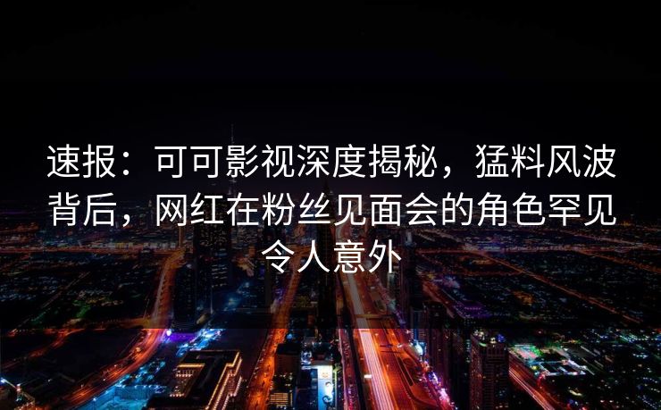 速报:可可影视深度揭秘,猛料风波背后,网红在粉丝见面会的角色罕见令人意外