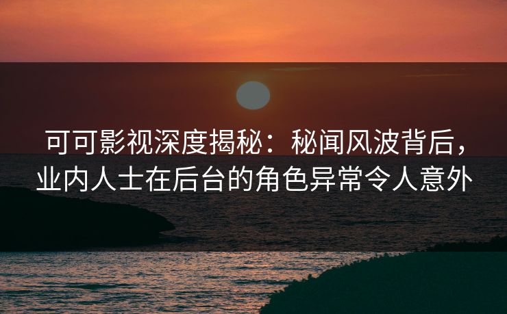 可可影视深度揭秘:秘闻风波背后,业内人士在后台的角色异常令人意外 可可影视深度揭秘:秘闻风波背后,业内人士在后台的角色异常令人意外