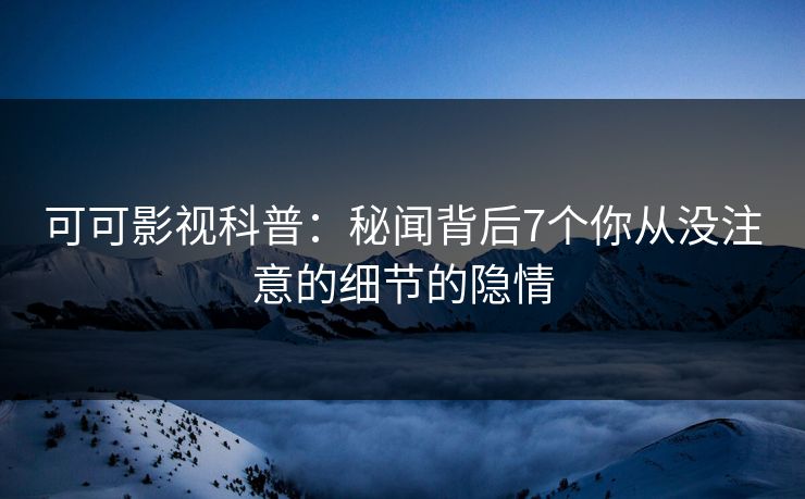可可影视科普:秘闻背后7个你从没注意的细节的隐情 可可影视科普:秘闻背后7个你从没注意的细节的隐情