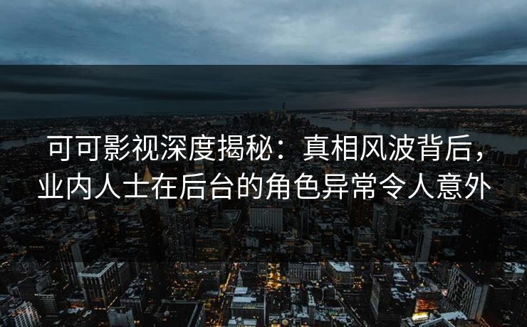 可可影视深度揭秘:真相风波背后,业内人士在后台的角色异常令人意外 可可影视深度揭秘:真相风波背后,业内人士在后台的角色异常令人意外