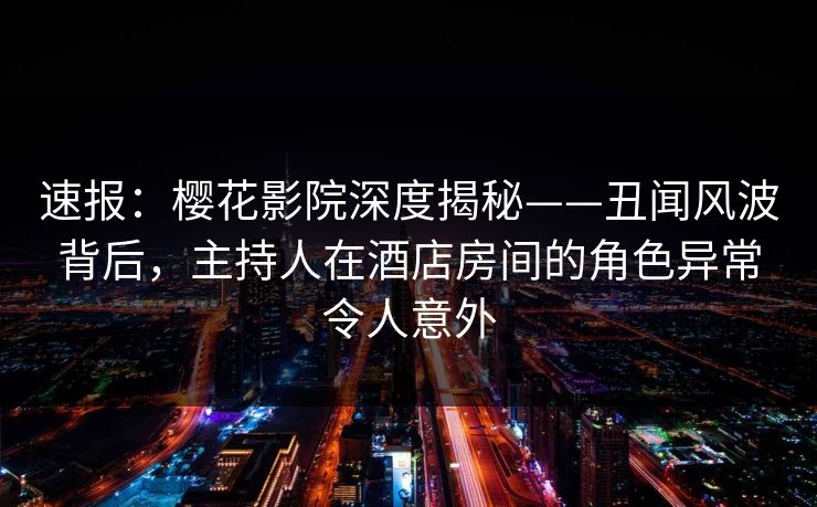 速报:樱花影院深度揭秘——丑闻风波背后,主持人在酒店房间的角色异常令人意外 速报:樱花影院深度揭秘——丑闻风波背后,主持人在酒店房间的角色异常令人意外