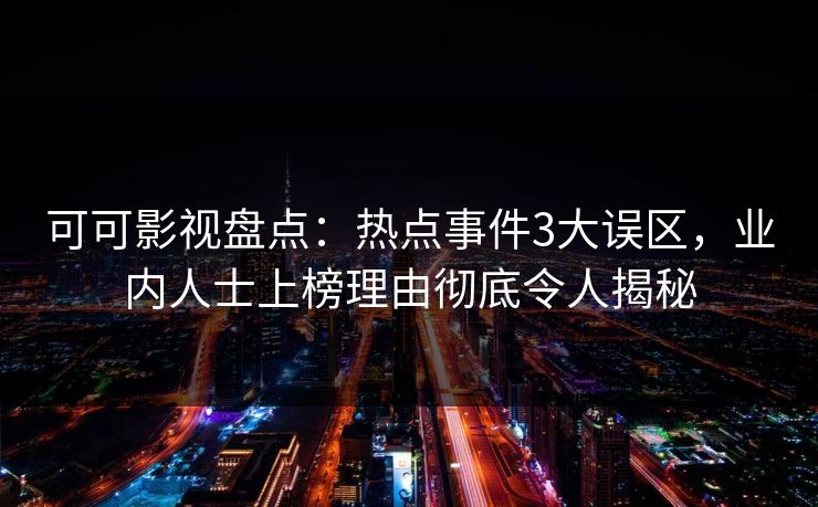 可可影视盘点：热点事件3大误区，业内人士上榜理由彻底令人揭秘