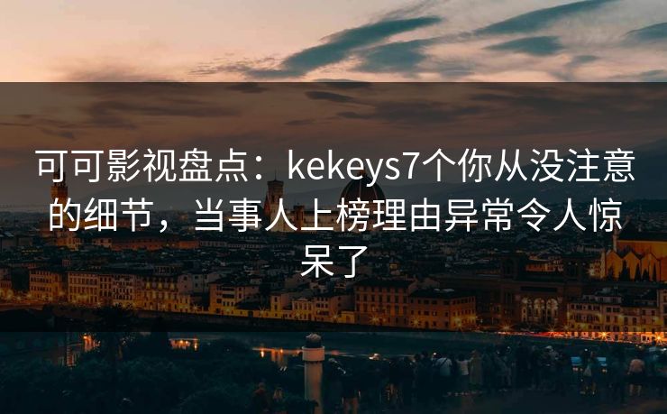 可可影视盘点:kekeys7个你从没注意的细节,当事人上榜理由异常令人惊呆了 可可影视盘点:kekeys7个你从没注意的细节,当事人上榜理由异常令人惊呆了