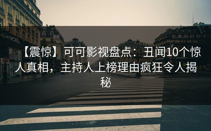 【震惊】可可影视盘点:丑闻10个惊人真相,主持人上榜理由疯狂令人揭秘 【震惊】可可影视盘点:丑闻10个惊人真相,主持人上榜理由疯狂令人揭秘