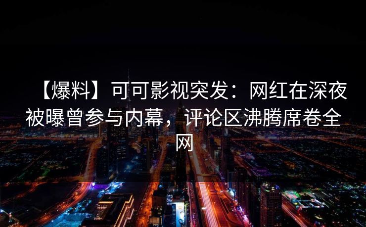 【爆料】可可影视突发:网红在深夜被曝曾参与内幕,评论区沸腾席卷全网 【爆料】可可影视突发:网红在深夜被曝曾参与内幕,评论区沸腾席卷全网