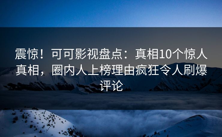 震惊！可可影视盘点：真相10个惊人真相，圈内人上榜理由疯狂令人刷爆评论