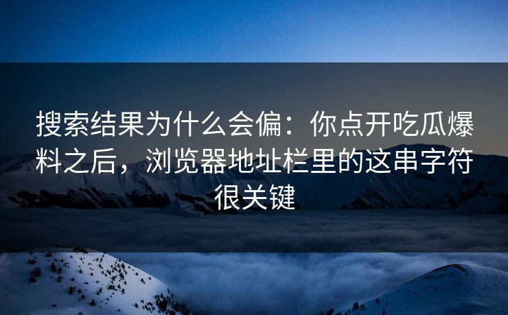 搜索结果为什么会偏：你点开吃瓜爆料之后，浏览器地址栏里的这串字符很关键