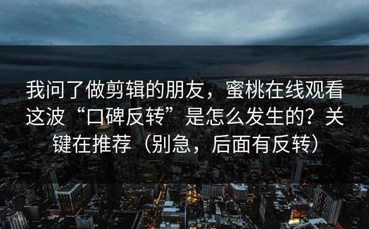 我问了做剪辑的朋友，蜜桃在线观看这波“口碑反转”是怎么发生的？关键在推荐（别急，后面有反转）