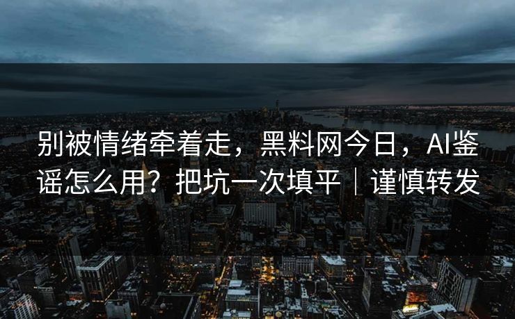 别被情绪牵着走,黑料网今日,AI鉴谣怎么用?把坑一次填平|谨慎转发 别被情绪牵着走,黑料网今日,AI鉴谣怎么用?把坑一次填平|谨慎转发