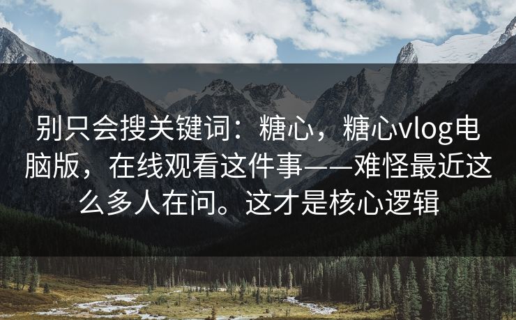 别只会搜关键词:糖心,糖心vlog电脑版,在线观看这件事——难怪最近这么多人在问。这才是核心逻辑 别只会搜关键词:糖心,糖心vlog电脑版,在线观看这件事——难怪最近这么多人在问。这才是核心逻辑