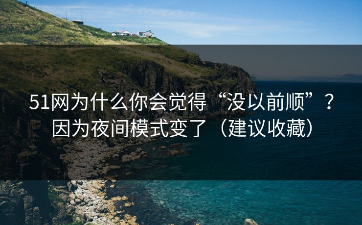 51网为什么你会觉得“没以前顺”?因为夜间模式变了(建议收藏)