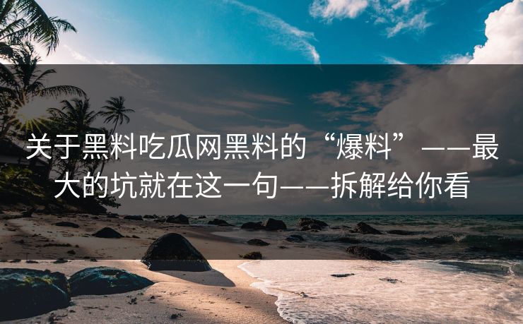 关于黑料吃瓜网黑料的“爆料”——最大的坑就在这一句——拆解给你看