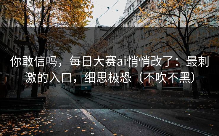 你敢信吗，每日大赛ai悄悄改了：最刺激的入口，细思极恐（不吹不黑）