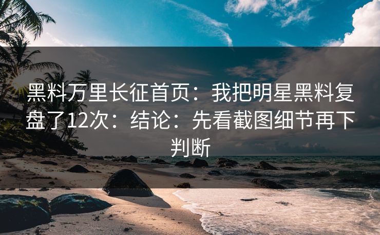 黑料万里长征首页：我把明星黑料复盘了12次：结论：先看截图细节再下判断