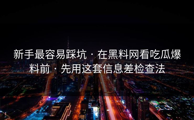 新手最容易踩坑 · 在黑料网看吃瓜爆料前 · 先用这套信息差检查法