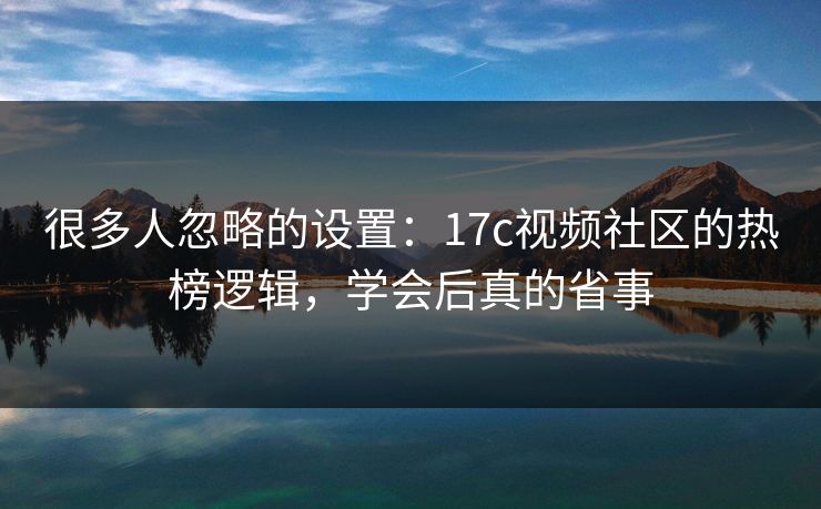 很多人忽略的设置:17c视频社区的热榜逻辑,学会后真的省事