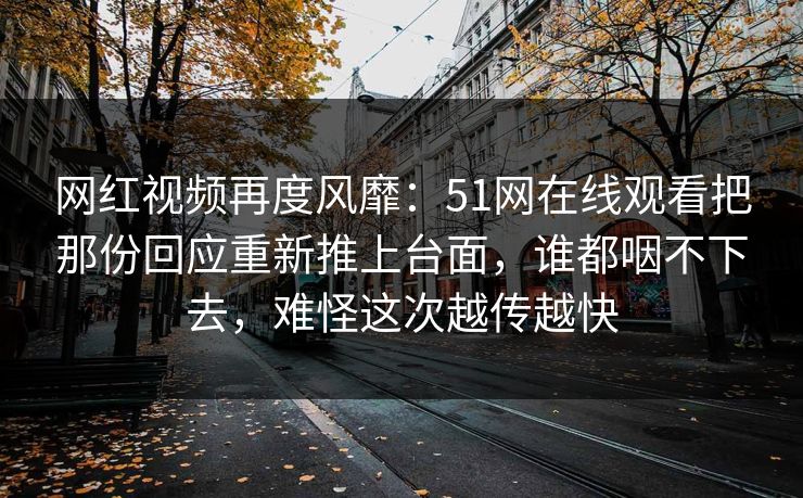 网红视频再度风靡:51网在线观看把那份回应重新推上台面,谁都咽不下去,难怪这次越传越快